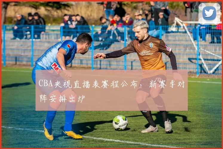 CBA央视直播表赛程公布,新赛季对阵安排出炉