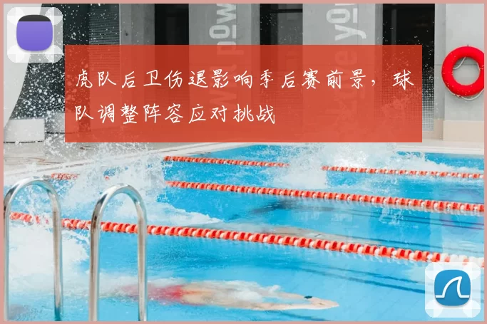 虎队后卫伤退影响季后赛前景,球队调整阵容应对挑战