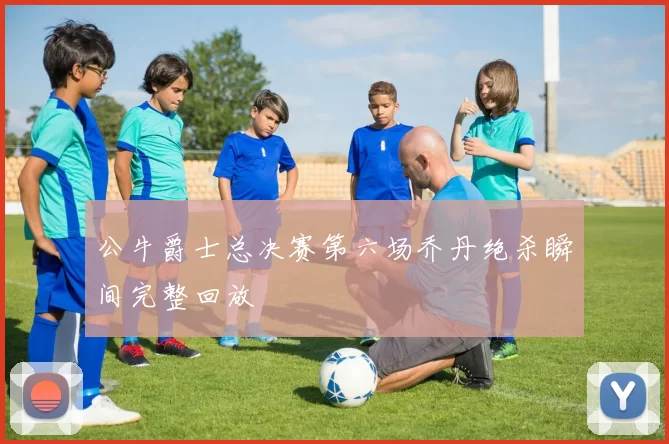 公牛爵士总决赛第六场乔丹绝杀瞬间完整回放