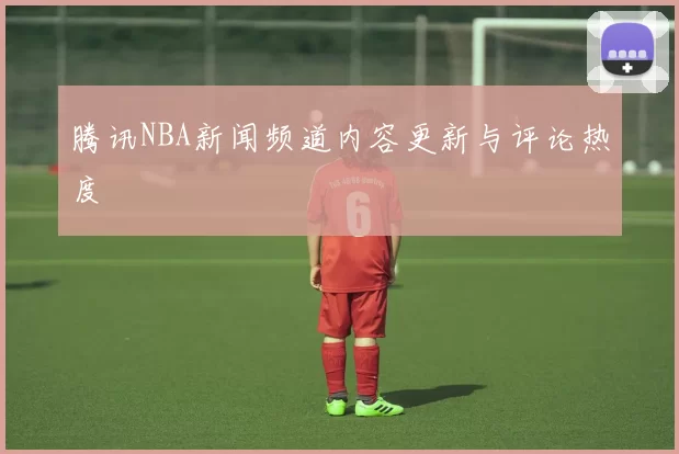 腾讯NBA新闻频道内容更新与评论热度