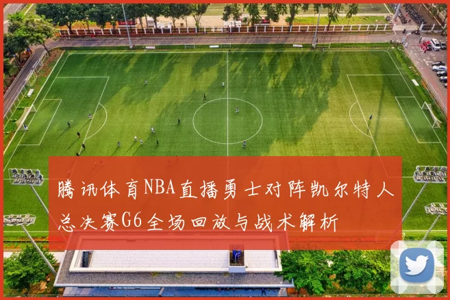 腾讯体育NBA直播勇士对阵凯尔特人总决赛G6全场回放与战术解析