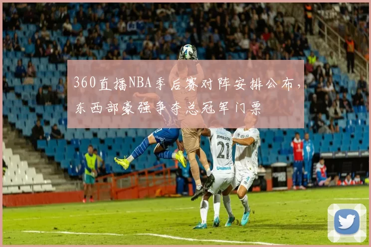 360直播NBA季后赛对阵安排公布，东西部豪强争夺总冠军门票