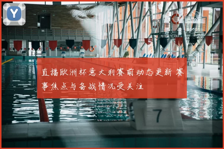 直播欧洲杯意大利赛前动态更新 赛事焦点与备战情况受关注