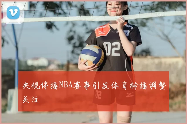 央视停播NBA赛事引发体育转播调整关注