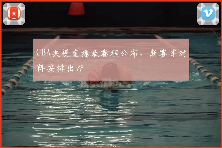 CBA央视直播表赛程公布,新赛季对阵安排出炉