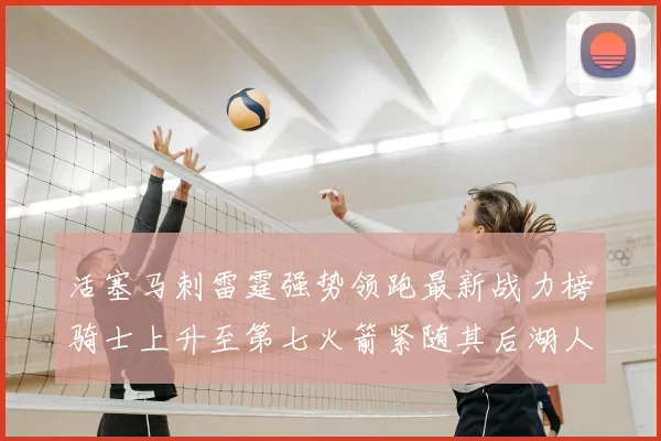 活塞马刺雷霆强势领跑最新战力榜骑士上升至第七火箭紧随其后湖人排名第十一
