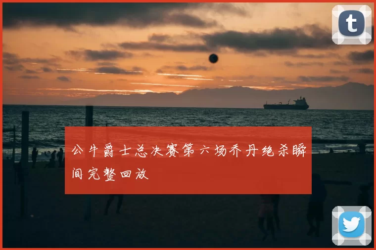 公牛爵士总决赛第六场乔丹绝杀瞬间完整回放