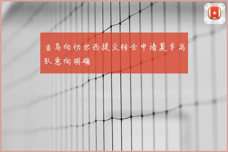 吉乌向切尔西提交转会申请夏季离队意向明确