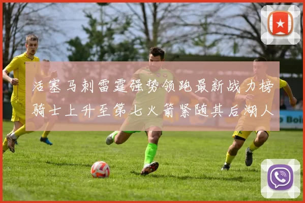 活塞马刺雷霆强势领跑最新战力榜骑士上升至第七火箭紧随其后湖人排名第十一
