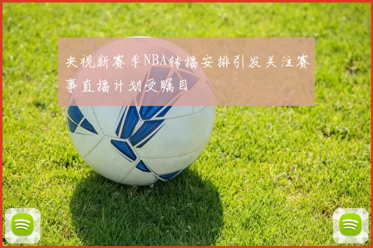 央视新赛季NBA转播安排引发关注赛事直播计划受瞩目