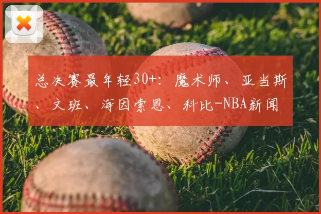 总决赛最年轻30+:魔术师、亚当斯、文班、海因索恩、科比-NBA新闻