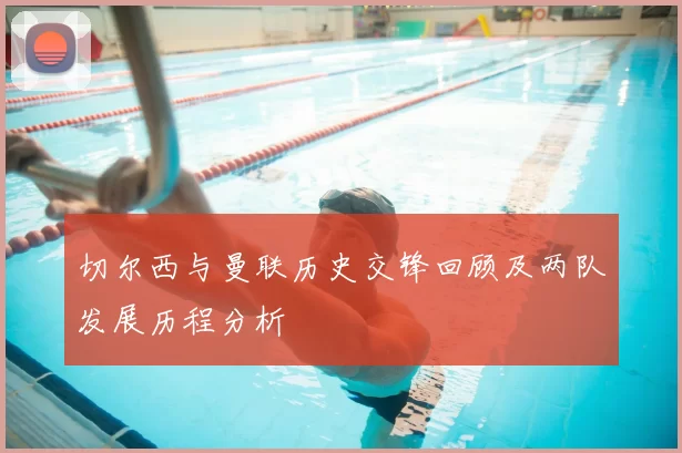 切尔西与曼联历史交锋回顾及两队发展历程分析