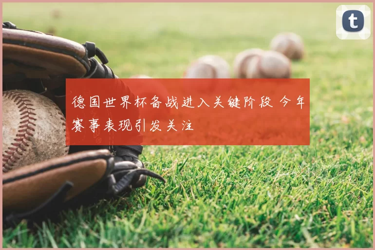 德国世界杯备战进入关键阶段 今年赛事表现引发关注