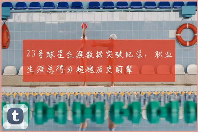 23号球星生涯数据突破纪录,职业生涯总得分超越历史前辈