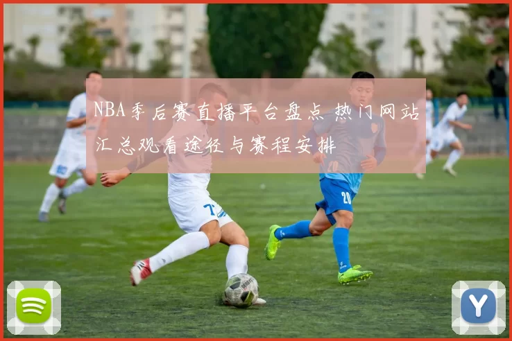 NBA季后赛直播平台盘点 热门网站汇总观看途径与赛程安排