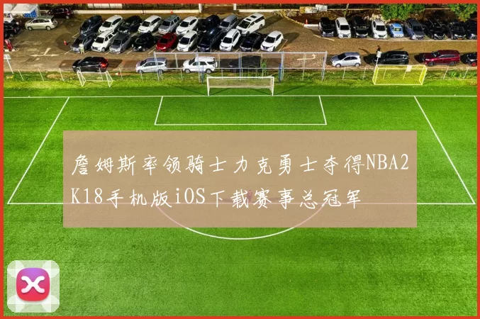 詹姆斯率领骑士力克勇士夺得NBA2K18手机版iOS下载赛事总冠军