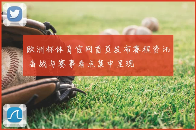 欧洲杯体育官网首页发布赛程资讯 备战与赛事看点集中呈现