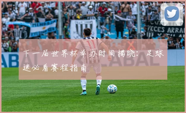下一届世界杯举办时间揭晓：足球迷必看赛程指南
