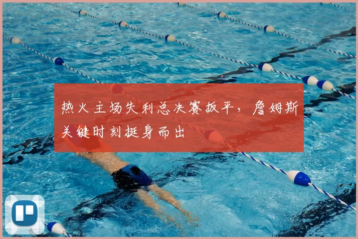 热火主场失利总决赛扳平,詹姆斯关键时刻挺身而出