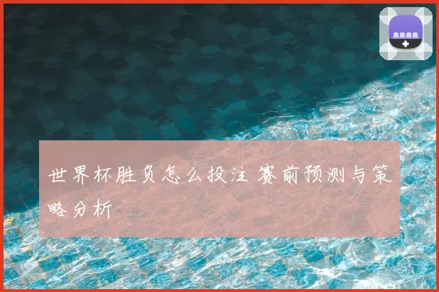 世界杯胜负怎么投注 赛前预测与策略分析