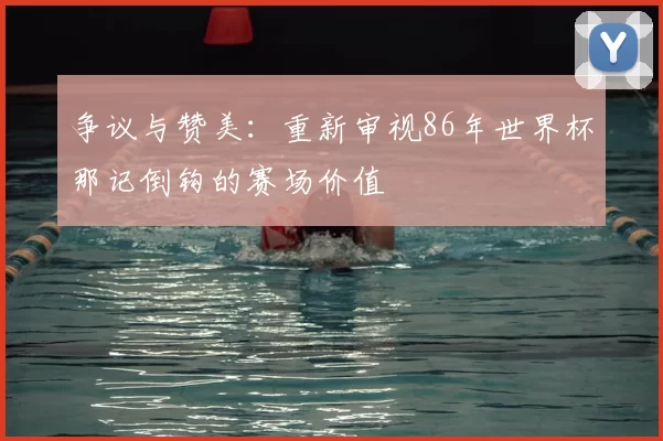 争议与赞美：重新审视86年世界杯那记倒钩的赛场价值