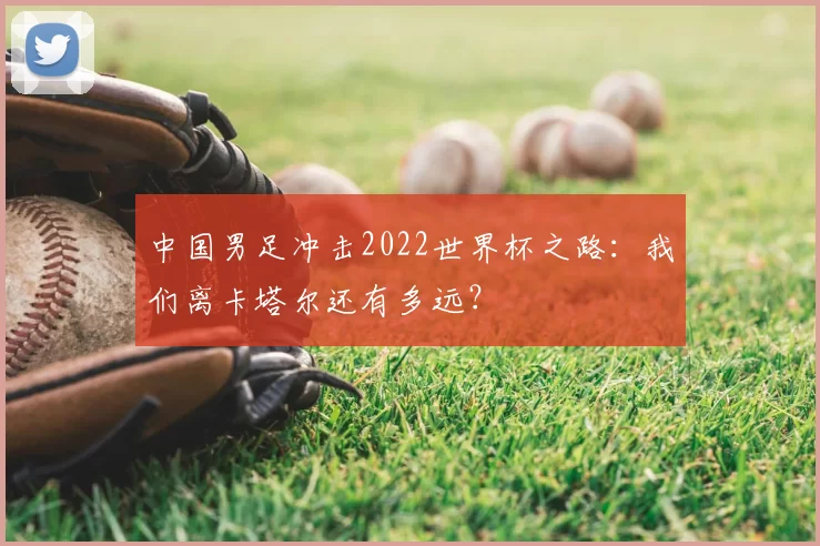 中国男足冲击2022世界杯之路:我们离卡塔尔还有多远?