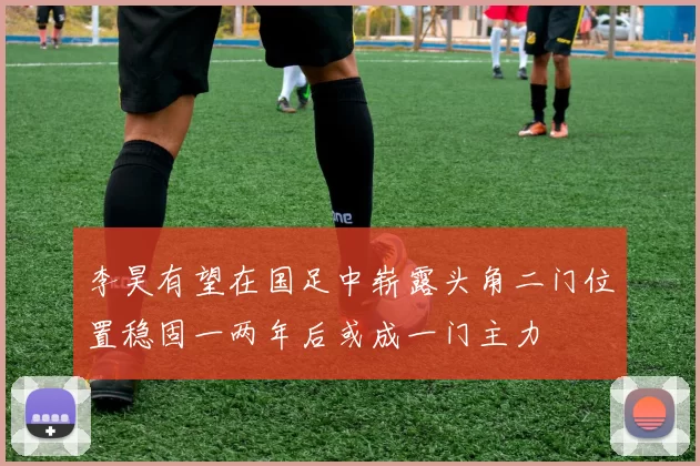 李昊有望在国足中崭露头角二门位置稳固一两年后或成一门主力