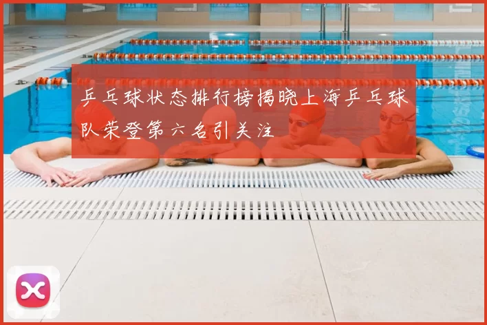 乒乓球状态排行榜揭晓上海乒乓球队荣登第六名引关注