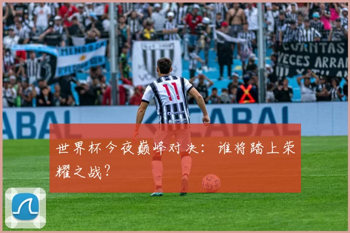 世界杯今夜巅峰对决:谁将踏上荣耀之战?