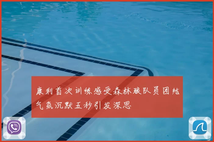 康利首次训练感受森林狼队员团结气氛沉默五秒引发深思