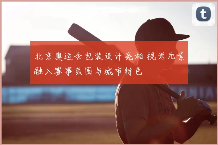 北京奥运会包装设计亮相 视觉元素融入赛事氛围与城市特色