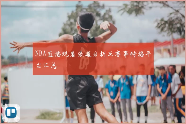NBA直播观看渠道分析及赛事转播平台汇总