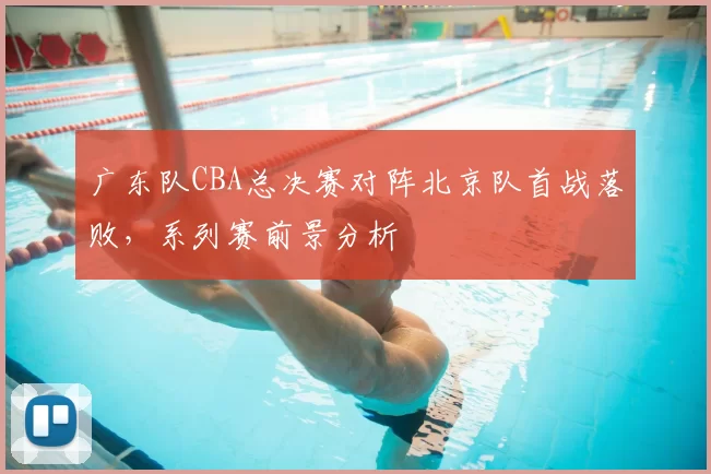 广东队CBA总决赛对阵北京队首战落败,系列赛前景分析