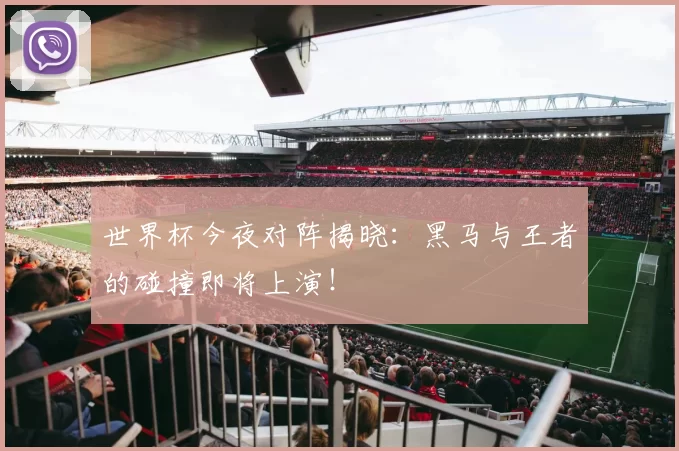 世界杯今夜对阵揭晓:黑马与王者的碰撞即将上演!