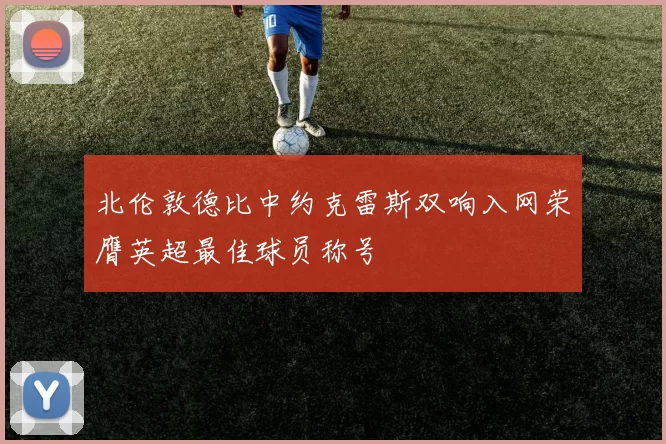 北伦敦德比中约克雷斯双响入网荣膺英超最佳球员称号