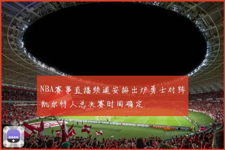 NBA赛事直播频道安排出炉勇士对阵凯尔特人总决赛时间确定