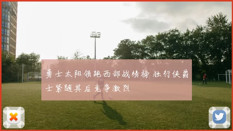 勇士太阳领跑西部战绩榜 独行侠爵士紧随其后竞争激烈