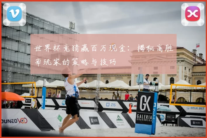 世界杯竞猜赢百万现金：揭秘高胜率玩家的策略与技巧
