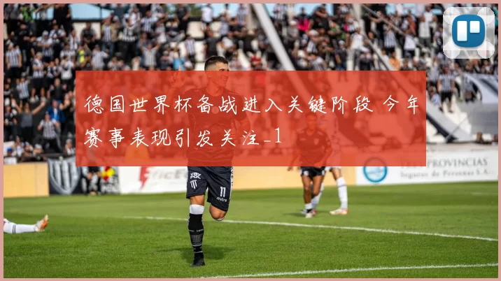 德国世界杯备战进入关键阶段 今年赛事表现引发关注_1