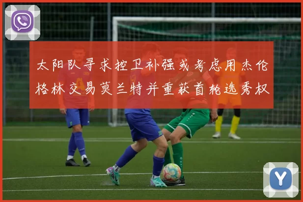 太阳队寻求控卫补强或考虑用杰伦格林交易莫兰特并重获首轮选秀权