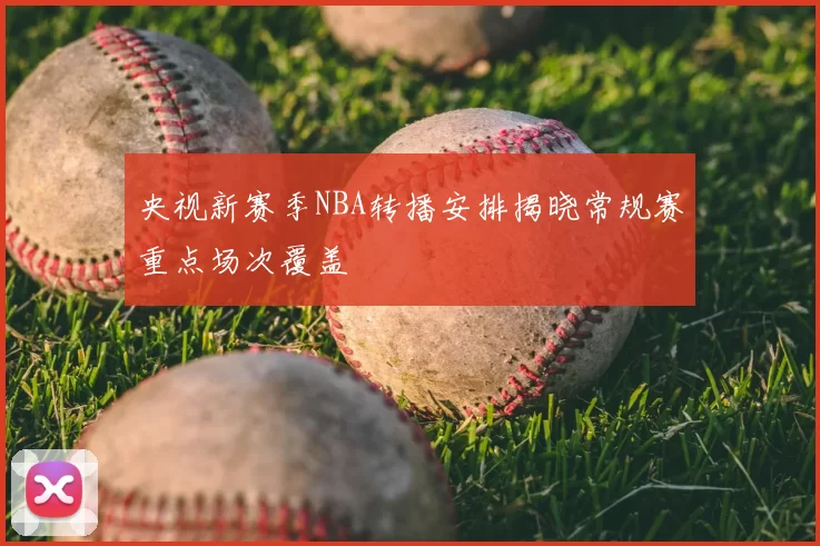 央视新赛季NBA转播安排揭晓常规赛重点场次覆盖