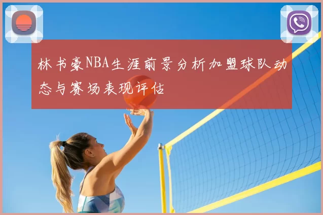 林书豪NBA生涯前景分析加盟球队动态与赛场表现评估