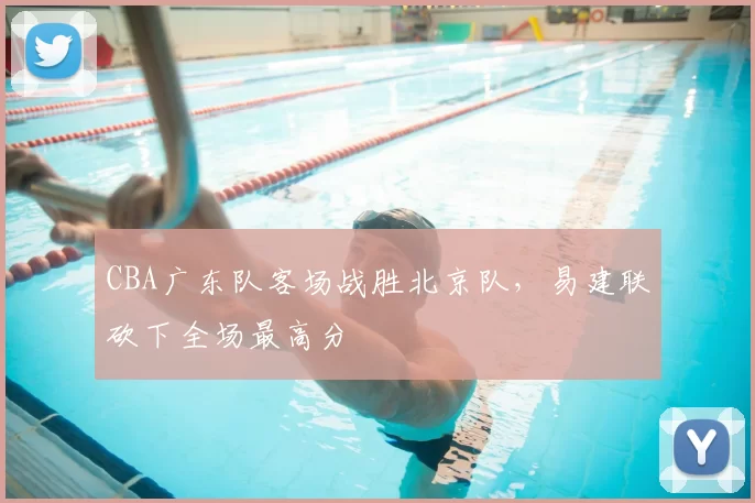 CBA广东队客场战胜北京队,易建联砍下全场最高分