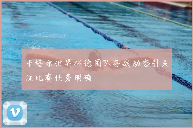 卡塔尔世界杯德国队备战动态引关注比赛任务明确