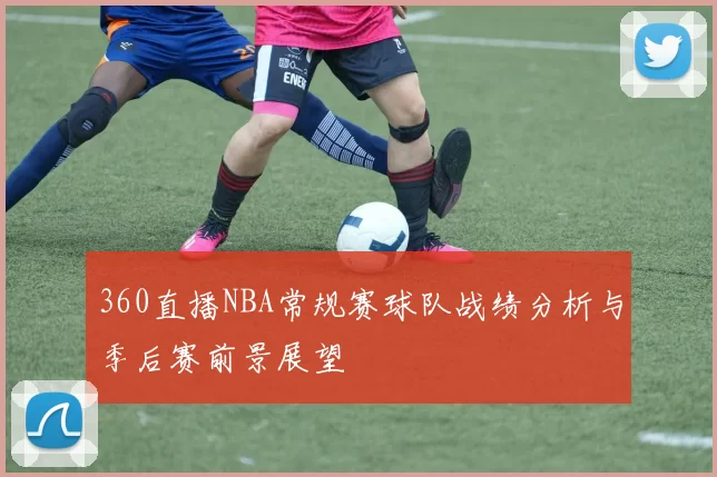 360直播NBA常规赛球队战绩分析与季后赛前景展望