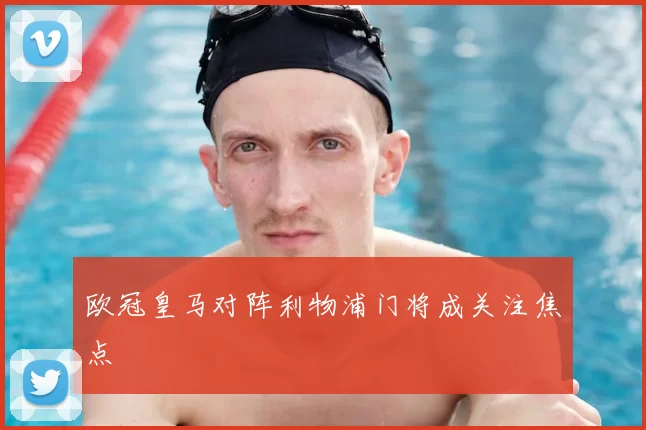 欧冠皇马对阵利物浦门将成关注焦点