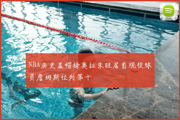 NBA历史盖帽榜奥拉朱旺居首现役球员詹姆斯位列第十