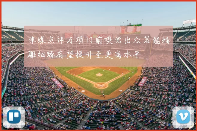 津媒点评万项门前嗅觉出众若能精雕细琢有望提升至更高水平