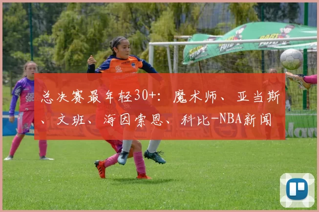 总决赛最年轻30+：魔术师、亚当斯、文班、海因索恩、科比-NBA新闻