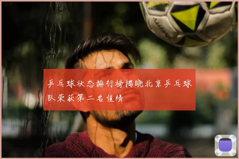 乒乓球状态排行榜揭晓北京乒乓球队荣获第二名佳绩